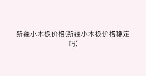 新疆小木板价格(新疆小木板价格稳定吗)