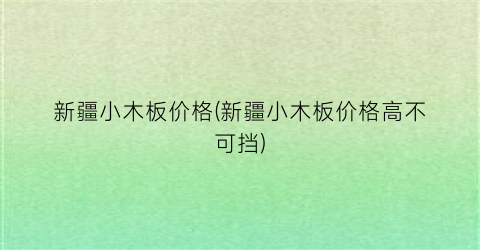 新疆小木板价格(新疆小木板价格高不可挡)