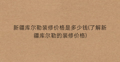 新疆库尔勒装修价格是多少钱(了解新疆库尔勒的装修价格)
