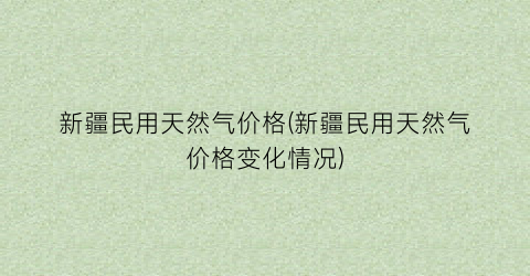 新疆民用天然气价格(新疆民用天然气价格变化情况)