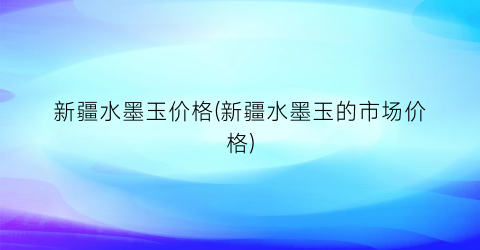 新疆水墨玉价格(新疆水墨玉的市场价格)