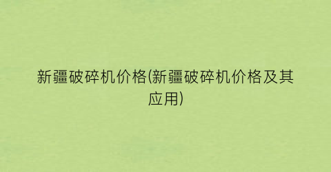 新疆破碎机价格(新疆破碎机价格及其应用)