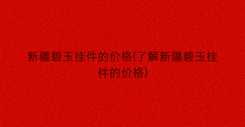 新疆碧玉挂件的价格(了解新疆碧玉挂件的价格)