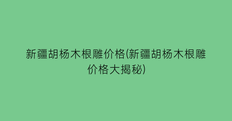 新疆胡杨木根雕价格(新疆胡杨木根雕价格大揭秘)
