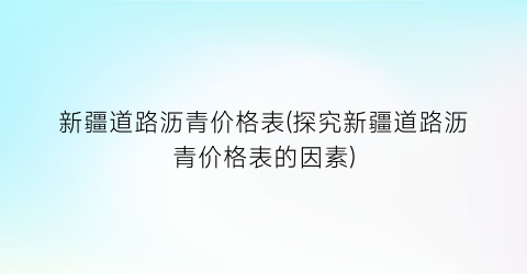 新疆道路沥青价格表(探究新疆道路沥青价格表的因素)