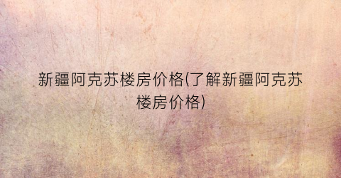 新疆阿克苏楼房价格(了解新疆阿克苏楼房价格)