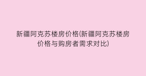 新疆阿克苏楼房价格(新疆阿克苏楼房价格与购房者需求对比)