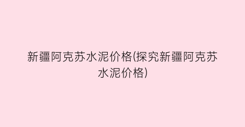 新疆阿克苏水泥价格(探究新疆阿克苏水泥价格)