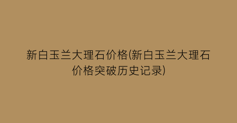新白玉兰大理石价格(新白玉兰大理石价格突破历史记录)