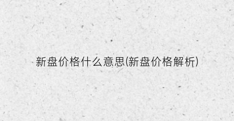 新盘价格什么意思(新盘价格解析)