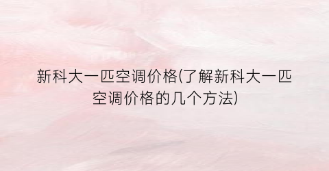 新科大一匹空调价格(了解新科大一匹空调价格的几个方法)