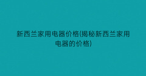 新西兰家用电器价格(揭秘新西兰家用电器的价格)