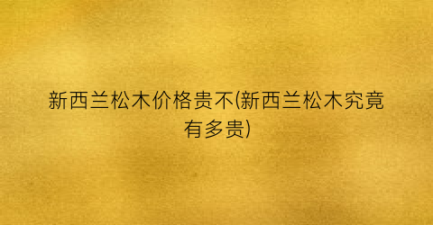 新西兰松木价格贵不(新西兰松木究竟有多贵)