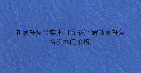 新豪轩复合实木门价格(了解新豪轩复合实木门价格)
