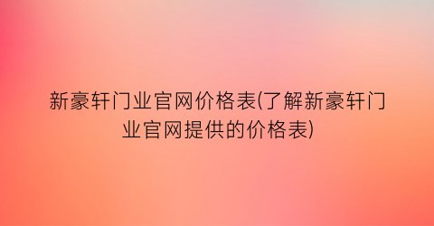 “新豪轩门业官网价格表(了解新豪轩门业官网提供的价格表)