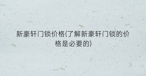 新豪轩门锁价格(了解新豪轩门锁的价格是必要的)