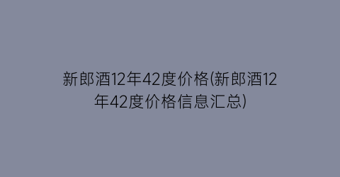 新郎酒12年42度价格(新郎酒12年42度价格信息汇总)