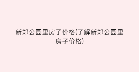 新郑公园里房子价格(了解新郑公园里房子价格)