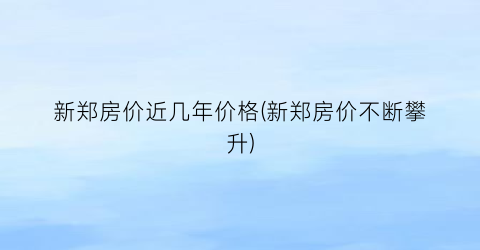 “新郑房价近几年价格(新郑房价不断攀升)