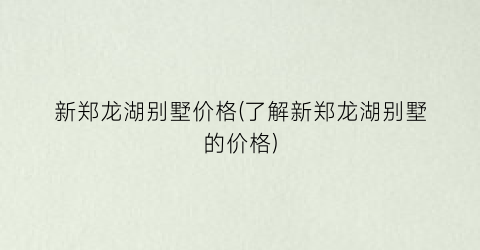 新郑龙湖别墅价格(了解新郑龙湖别墅的价格)