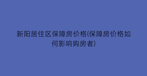 新阳居住区保障房价格(保障房价格如何影响购房者)