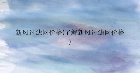 新风过滤网价格(了解新风过滤网价格)