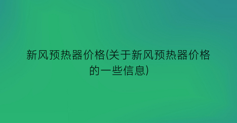 新风预热器价格(关于新风预热器价格的一些信息)