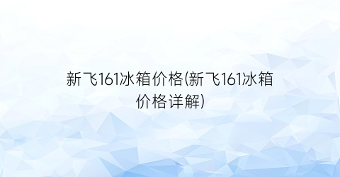 新飞161冰箱价格(新飞161冰箱价格详解)