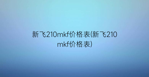 “新飞210mkf价格表(新飞210mkf价格表)