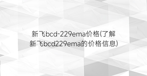 新飞bcd-229ema价格(了解新飞bcd229ema的价格信息)
