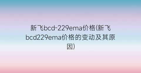 新飞bcd-229ema价格(新飞bcd229ema价格的变动及其原因)