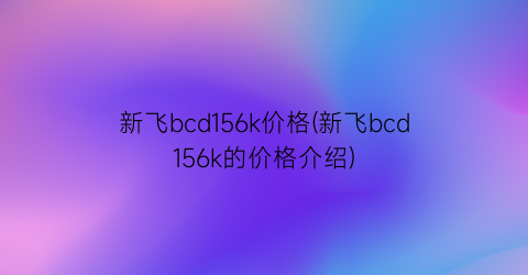 新飞bcd156k价格(新飞bcd156k的价格介绍)