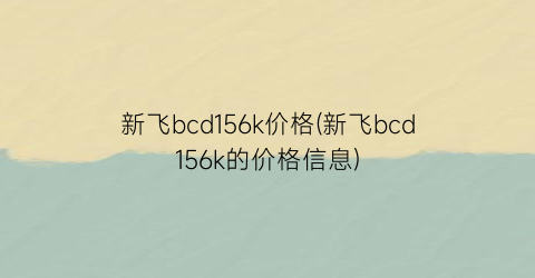 新飞bcd156k价格(新飞bcd156k的价格信息)