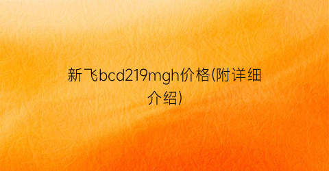 新飞bcd219mgh价格(附详细介绍)