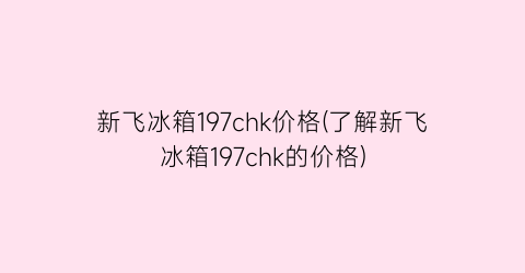 新飞冰箱197chk价格(了解新飞冰箱197chk的价格)