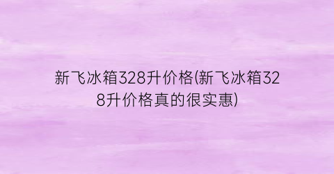 新飞冰箱328升价格(新飞冰箱328升价格真的很实惠)