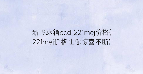 新飞冰箱bcd_221mej价格(221mej价格让你惊喜不断)