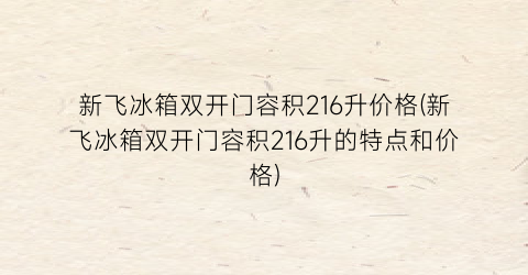 “新飞冰箱双开门容积216升价格(新飞冰箱双开门容积216升的特点和价格)