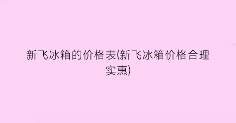 新飞冰箱的价格表(新飞冰箱价格合理实惠)