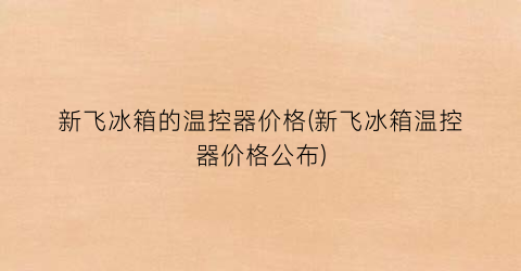 新飞冰箱的温控器价格(新飞冰箱温控器价格公布)