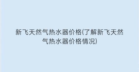 新飞天然气热水器价格(了解新飞天然气热水器价格情况)