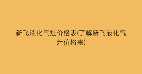 新飞液化气灶价格表(了解新飞液化气灶价格表)