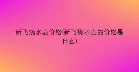 新飞烧水壶价格(新飞烧水壶的价格是什么)