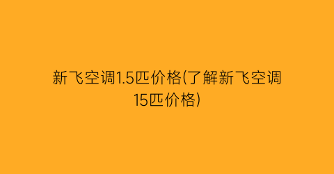 新飞空调1.5匹价格(了解新飞空调15匹价格)