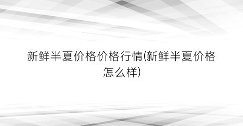 “新鲜半夏价格价格行情(新鲜半夏价格怎么样)