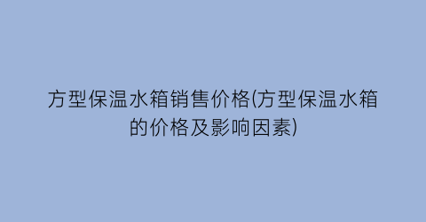 方型保温水箱销售价格(方型保温水箱的价格及影响因素)