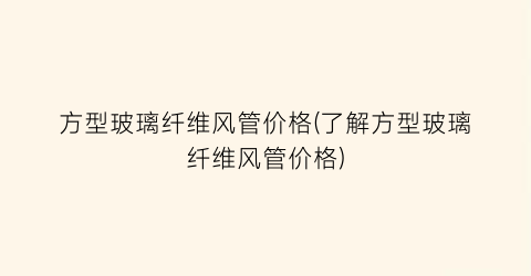 方型玻璃纤维风管价格(了解方型玻璃纤维风管价格)