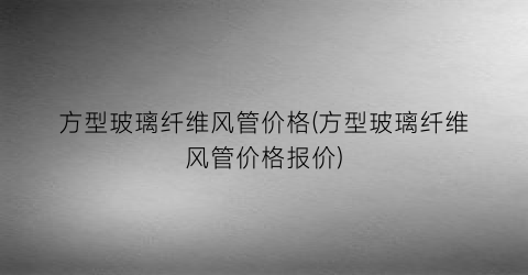 方型玻璃纤维风管价格(方型玻璃纤维风管价格报价)