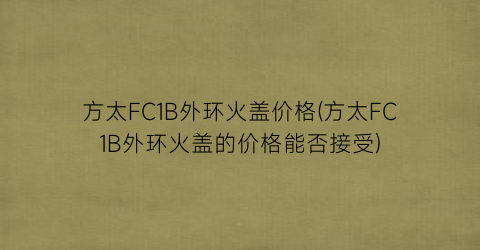 方太FC1B外环火盖价格(方太FC1B外环火盖的价格能否接受)