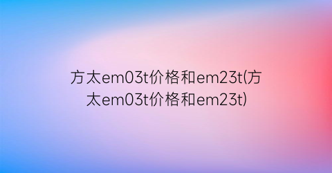 方太em03t价格和em23t(方太em03t价格和em23t)